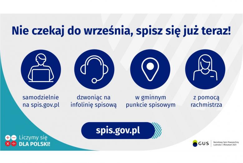 Na grafice jest napis: Nie czekaj do września, spisz się już teraz! Samodzielnie na spis.gov.pl, dzwoniąc na infolinię spisową, w gminnym punkcie spisowym, z pomocą rachmistrza. Na dole grafiki są cztery małe koła ze znakami dodawania, odejmowania, mnożenia i dzielenia, obok nich napis: Liczymy się dla Polski! Po środku jest adres strony internetowej: spis.gov.pl. W prawym dolnym rogu jest logotyp spisu: dwa nachodzące na siebie pionowo koła, GUS, pionowa kreska, Narodowy Spis Powszechny Ludności i Mieszkań