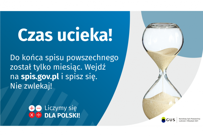 Na grafice jest napis: Do końca spisu powszechnego został tylko miesiąc. Wejdź na spis.gov.pl i spisz się. Nie zwlekaj! Poniżej umieszczone są cztery małe koła ze znakami dodawania, odejmowania, mnożenia i dzielenia, obok nich napis: Liczymy się dla Polski! Po prawej stronie grafiki widać klepsydrę z przesypującym się piaskiem. Poniżej jest logotyp spisu: dwa nachodzące na siebie pionowo koła, GUS, pionowa kreska, Narodowy Spis Powszechny Ludności i Mieszkań 2021.