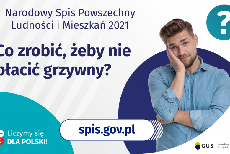 Na grafice jest napis: Narodowy Spis Powszechny Ludności i Mieszkań 2021. Co zrobić, żeby nie płacić grzywny? Po prawej stronie widać zamyślonego mężczyznę i znak zapytania. Na dole grafiki umieszczone są cztery małe koła ze znakami dodawania, odejmowania, mnożenia i dzielenia, obok nich napis: Liczymy się dla Polski! Po środku jest adres strony internetowej: spis.gov.pl. W prawym dolnym rogu jest logotyp spisu: dwa nachodzące na siebie pionowo koła, GUS, pionowa kreska, Narodowy Spis Powszechny Ludności i 