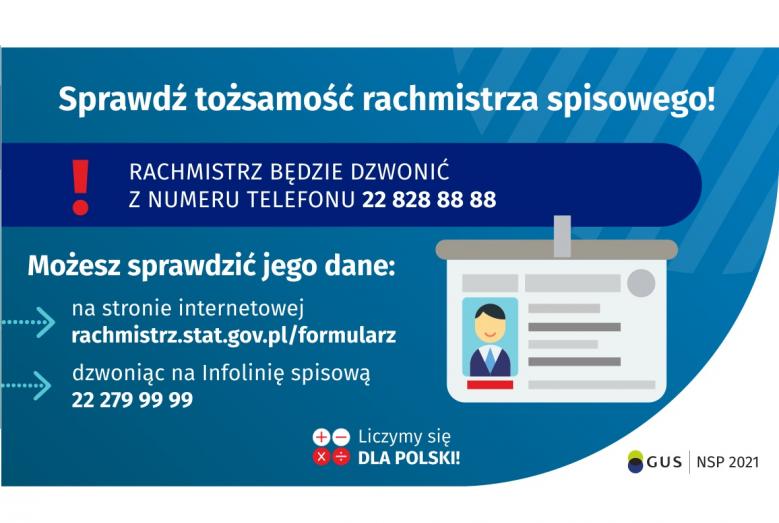 Na grafice jest napis: Sprawdź tożsamość rachmistrza spisowego! Rachmistrz będzie dzwonić z numeru telefonu 22 828 88 88. Możesz sprawdzić jego dane: na stronie internetowej rachmistrz.stat.gov.pl/formularz, dzwoniąc na infolinię spisową 22 279 99 99. Po prawej stronie grafiki widać obrazek identyfikatora. Na dole grafiki są cztery małe koła ze znakami dodawania, odejmowania, mnożenia i dzielenia, obok nich napis: Liczymy się dla Polski! W prawym dolnym rogu jest logotyp spisu: dwa nachodzące na siebie pion