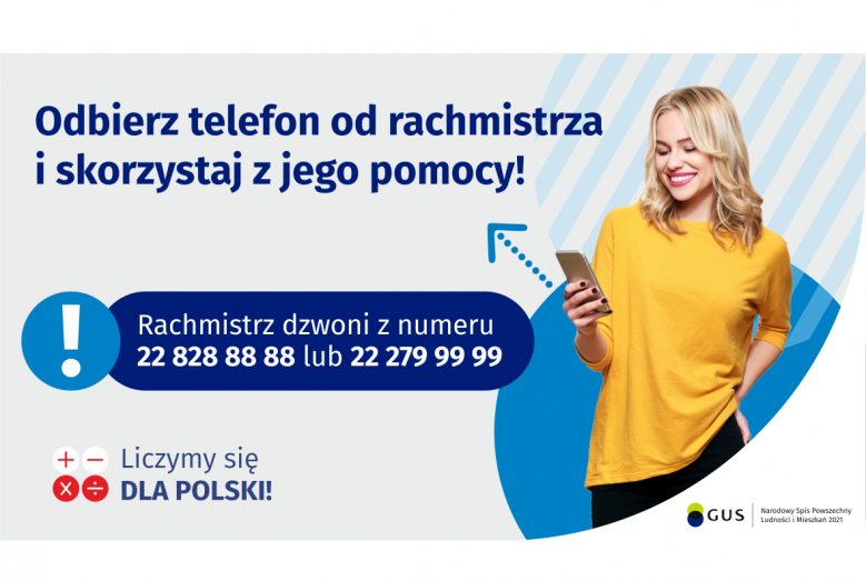 Na grafice jest napis: Odbierz telefon od rachmistrza i skorzystaj z jego pomocy! Rachmistrz dzwoni z numeru 22 828 88 88 lub 22 279 99 99. Po prawej stronie widać uśmiechniętą kobietę trzymającą w dłoni telefon. Na dole grafiki są cztery małe koła ze znakami dodawania, odejmowania, mnożenia i dzielenia, obok nich napis: Liczymy się dla Polski! W prawym dolnym rogu jest logotyp spisu: dwa nachodzące na siebie pionowo koła, GUS, pionowa kreska, Narodowy Spis Powszechny Ludności i Mieszkań 2021.