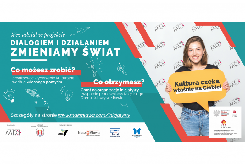 Napisy: Weź udział w projekcie DIALOGIEM I DZIAŁANIEM ZMIENIAMY ŚWIAT Co możesz zrobić? Zrealizować wydarzenie kulturalne według własnego pomysłu. Co trzymasz? Grant na organizację inicjatywy i wsparcie pracowników Miejskiego Domu Kultury w Mławie. Kultura czeka właśnie na Ciebie! Szczegóły na stronie www.mdkmlawa.com/inicjatywy; po prawej zdjęcie uśmiechniętej kobiety