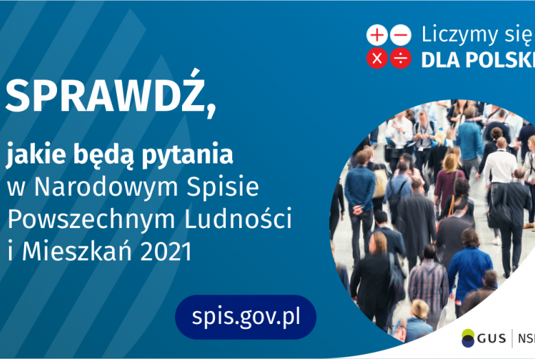 Po lewej stronie grafiki jest napis: sprawdź, jakie będą pytania w Narodowym Spisie Powszechnym Ludności i Mieszkań 2021. W prawym górnym rogu są cztery małe koła ze znakami dodawania, odejmowania, mnożenia i dzielenia, obok nich napis: Liczymy się dla Polski! Poniżej widać zdjęcie tłumu ludzi. Na dole pośrodku jest napis: spis.gov.pl. W prawym dolnym rogu jest logotyp spisu: dwa nachodzące na siebie pionowo koła, GUS, pionowa kreska, NSP 2021.