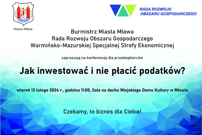 Burmistrz Miasta Mława, Rada Rozwoju Obszaru Gospodarczego Warmińsko-Mazurskiej Specjalnej Strefy Ekonomicznej zapraszają na konferencję dla przedsiębiorców Jak inwestować i nie płacić podatków? wtorek 13 lutego 2024 r., godzina 11:00, Sala na dachu Miejskiego Domu Kultury w Mławie. Czekamy, to biznes dla Ciebie!